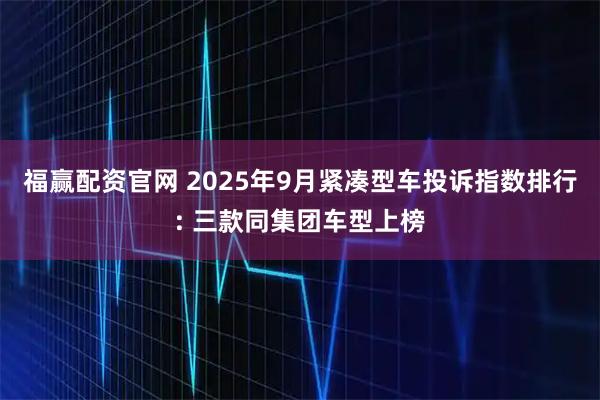 福赢配资官网 2025年9月紧凑型车投诉指数排行: 三款同集团车型上榜