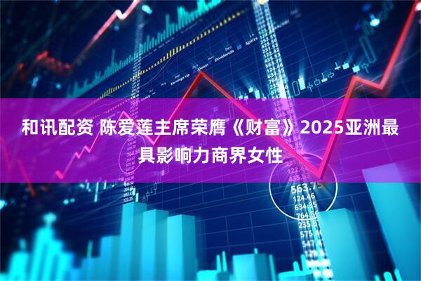 和讯配资 陈爱莲主席荣膺《财富》2025亚洲最具影响力商界女性