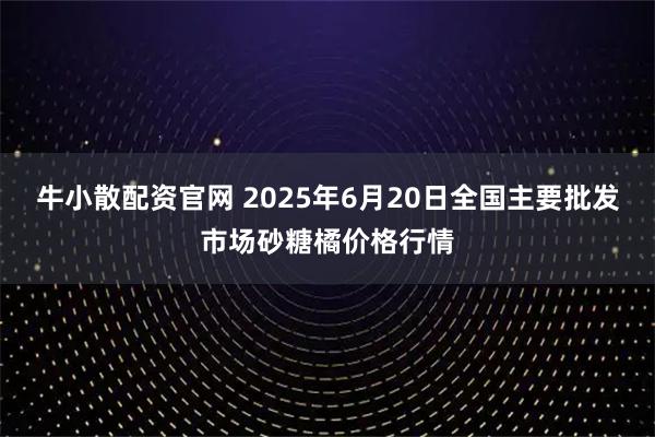 牛小散配资官网 2025年6月20日全国主要批发市场砂糖橘价格行情