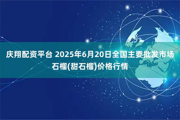 庆翔配资平台 2025年6月20日全国主要批发市场石榴(甜石榴)价格行情