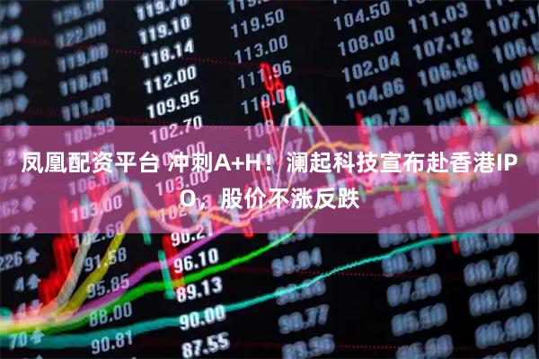 凤凰配资平台 冲刺A+H！澜起科技宣布赴香港IPO，股价不涨反跌