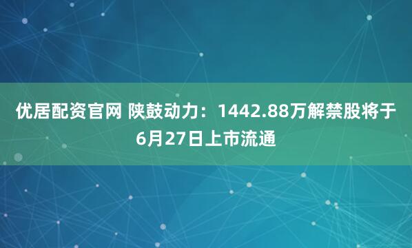 优居配资官网 陕鼓动力：1442.88万解禁股将于6月27日上市流通