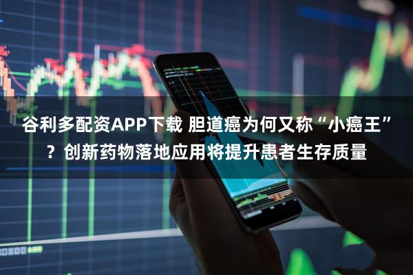 谷利多配资APP下载 胆道癌为何又称“小癌王”?创新药物落地应用将提升患者生存质量