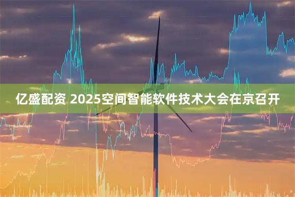 亿盛配资 2025空间智能软件技术大会在京召开