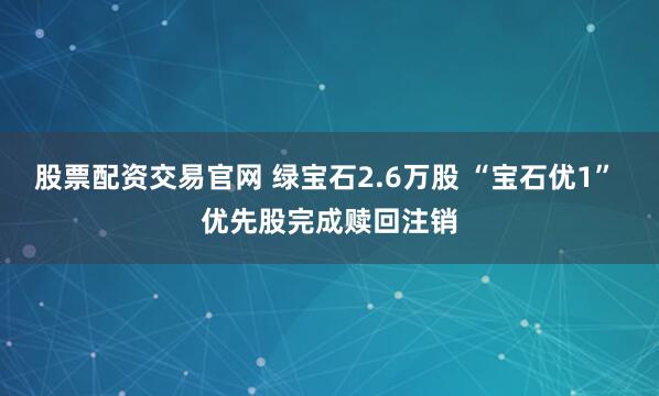 股票配资交易官网 绿宝石2.6万股 “宝石优1” 优先股完成赎回注销