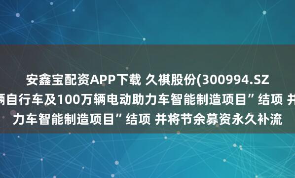 安鑫宝配资APP下载 久祺股份(300994.SZ): 拟将“年产100万辆自行车及100万辆电动助力车智能制造项目”结项 并将节余募资永久补流