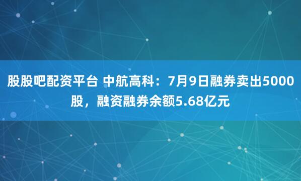 股股吧配资平台 中航高科：7月9日融券卖出5000股，融资融券余额5.68亿元