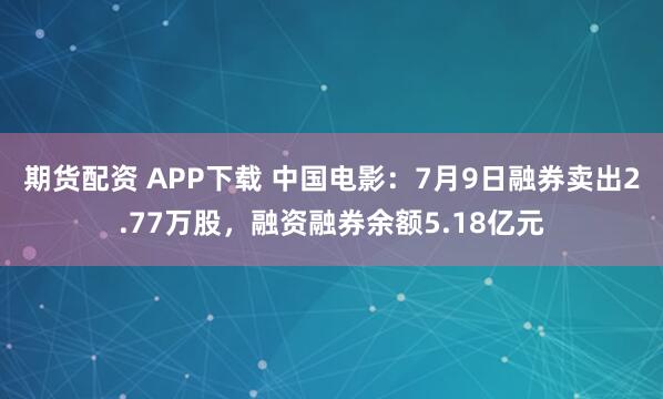 期货配资 APP下载 中国电影：7月9日融券卖出2.77万股，融资融券余额5.18亿元