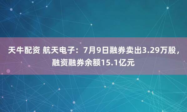 天牛配资 航天电子：7月9日融券卖出3.29万股，融资融券余额15.1亿元