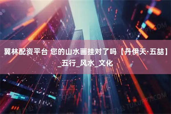 翼林配资平台 您的山水画挂对了吗【丹伊天·五喆】_五行_风水_文化
