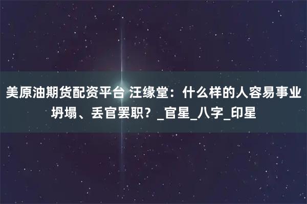 美原油期货配资平台 汪缘堂：什么样的人容易事业坍塌、丢官罢职？_官星_八字_印星