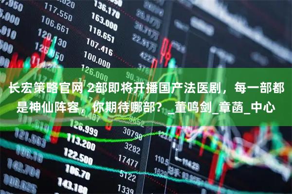 长宏策略官网 2部即将开播国产法医剧,每一部都是神仙阵容,你期待哪部?_董鸣剑_章菡_中心