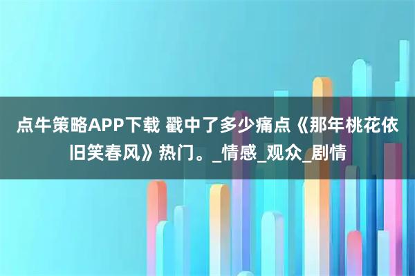 点牛策略APP下载 戳中了多少痛点《那年桃花依旧笑春风》热门。_情感_观众_剧情