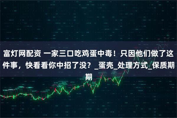 富灯网配资 一家三口吃鸡蛋中毒！只因他们做了这件事，快看看你中招了没？_蛋壳_处理方式_保质期