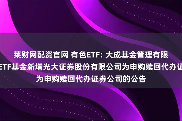 莱财网配资官网 有色ETF: 大成基金管理有限公司旗下部分ETF基金新增光大证券股份有限公司为申购赎回代办证券公司的公告