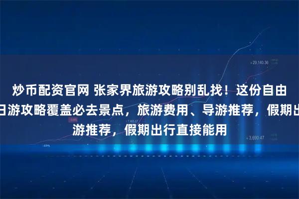 炒币配资官网 张家界旅游攻略别乱找！这份自由行张家界五日游攻略覆盖必去景点，旅游费用、导游推荐，假期出行直接能用