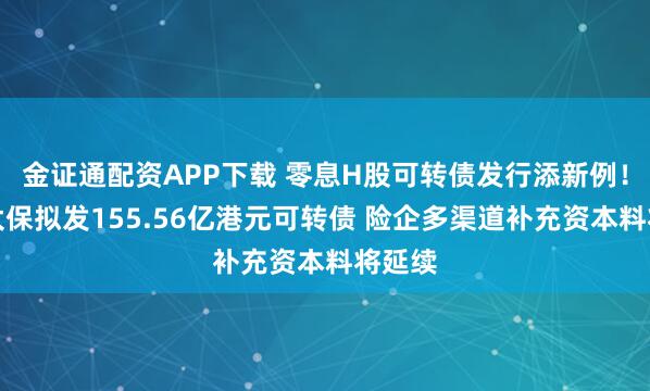 金证通配资APP下载 零息H股可转债发行添新例！中国太保拟发155.56亿港元可转债 险企多渠道补充资本料将延续