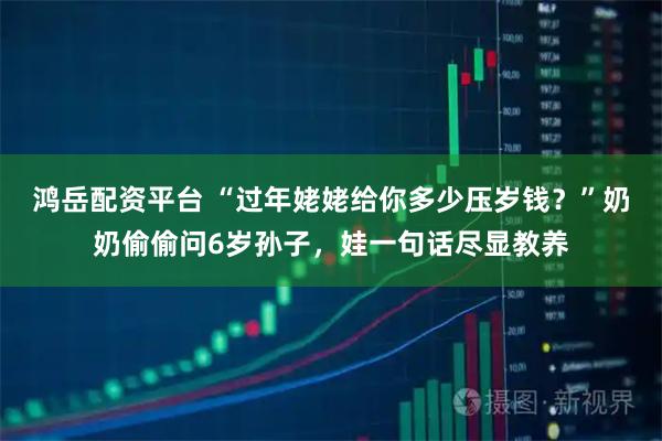 鸿岳配资平台 “过年姥姥给你多少压岁钱？”奶奶偷偷问6岁孙子，娃一句话尽显教养