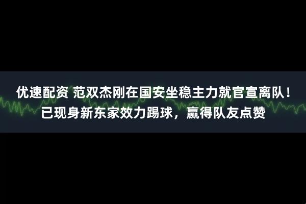 优速配资 范双杰刚在国安坐稳主力就官宣离队！已现身新东家效力踢球，赢得队友点赞