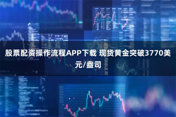 股票配资操作流程APP下载 现货黄金突破3770美元/盎司