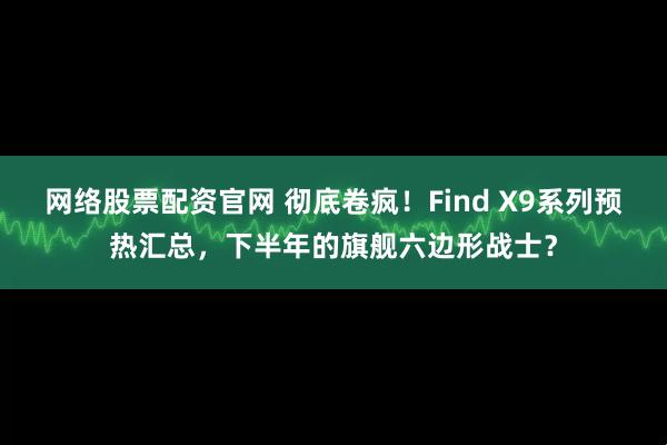 网络股票配资官网 彻底卷疯！Find X9系列预热汇总，下半年的旗舰六边形战士？