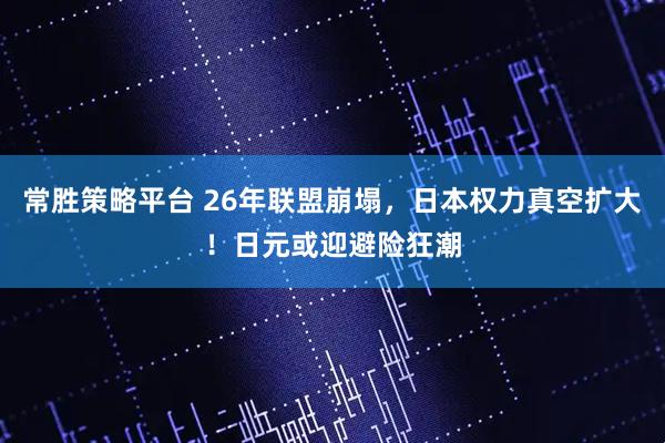 常胜策略平台 26年联盟崩塌，日本权力真空扩大！日元或迎避险狂潮