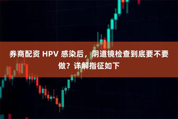 券商配资 HPV 感染后，阴道镜检查到底要不要做？详解指征如下