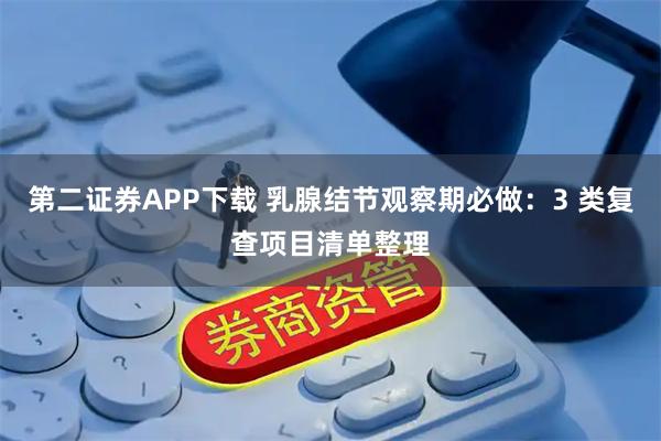 第二证券APP下载 乳腺结节观察期必做：3 类复查项目清单整理
