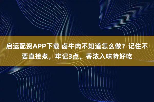 启运配资APP下载 卤牛肉不知道怎么做？记住不要直接煮，牢记3点，香浓入味特好吃