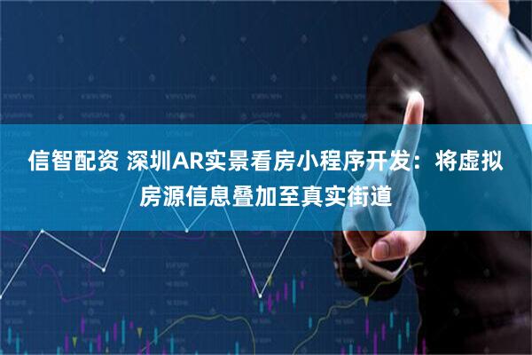信智配资 深圳AR实景看房小程序开发：将虚拟房源信息叠加至真实街道