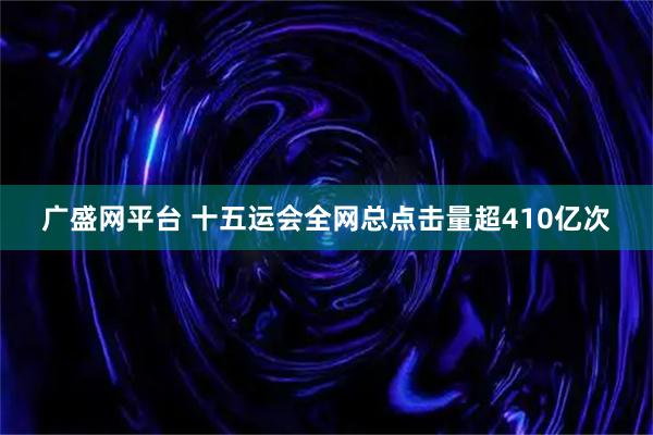 广盛网平台 十五运会全网总点击量超410亿次