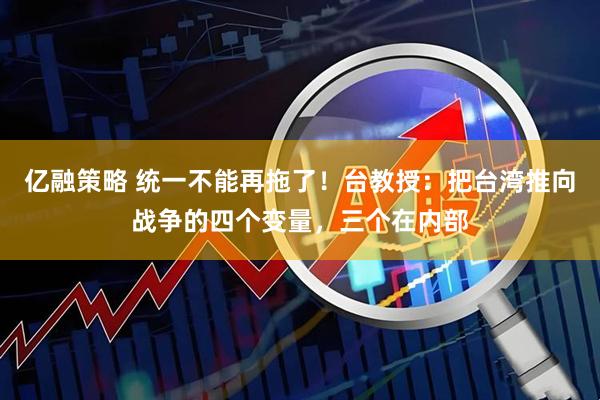 亿融策略 统一不能再拖了！台教授：把台湾推向战争的四个变量，三个在内部