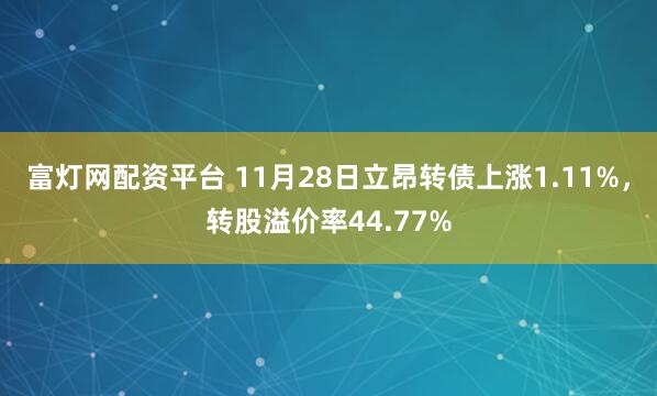富灯网配资平台 11月28日立昂转债上涨1.11%，转股溢价率44.77%