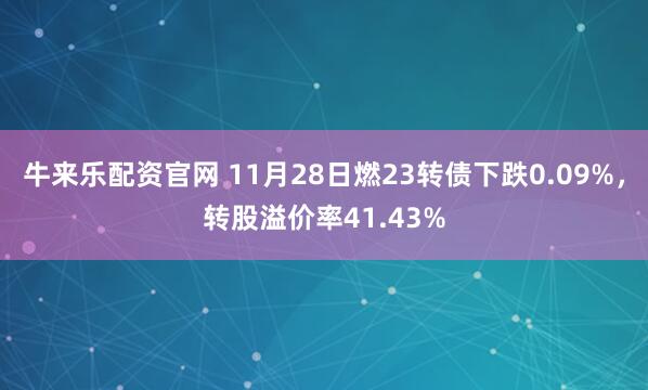 牛来乐配资官网 11月28日燃23转债下跌0.09%，转股溢价率41.43%