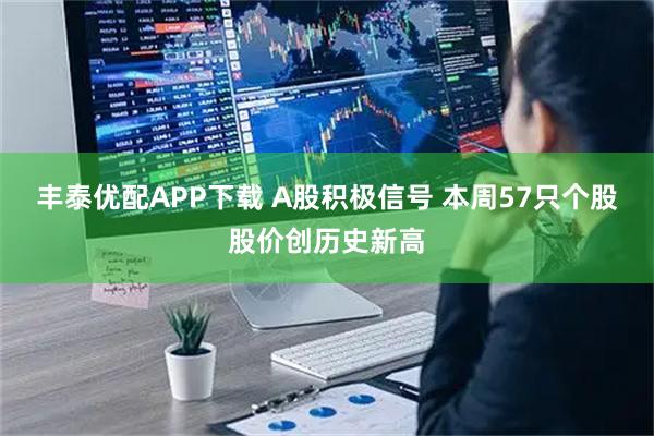 丰泰优配APP下载 A股积极信号 本周57只个股股价创历史新高
