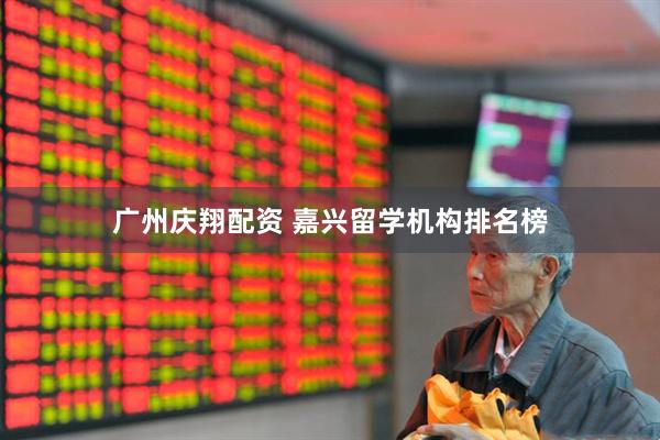 广州庆翔配资 嘉兴留学机构排名榜