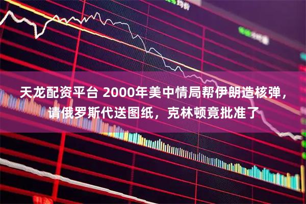 天龙配资平台 2000年美中情局帮伊朗造核弹，请俄罗斯代送图纸，克林顿竟批准了