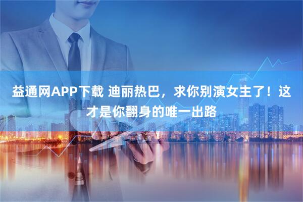 益通网APP下载 迪丽热巴，求你别演女主了！这才是你翻身的唯一出路