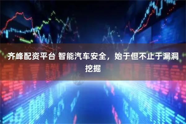 齐峰配资平台 智能汽车安全，始于但不止于漏洞挖掘