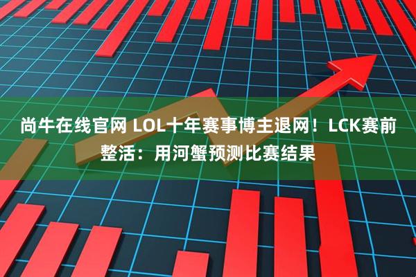 尚牛在线官网 LOL十年赛事博主退网！LCK赛前整活：用河蟹预测比赛结果