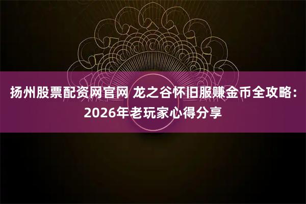 扬州股票配资网官网 龙之谷怀旧服赚金币全攻略：2026年老玩家心得分享