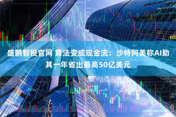 盛鹏智投官网 算法变成现金流：沙特阿美称AI助其一年省出最高50亿美元