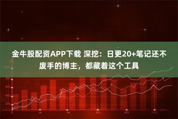 金牛股配资APP下载 深挖：日更20+笔记还不废手的博主，都藏着这个工具