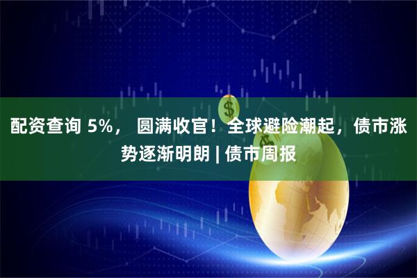 配资查询 5%， 圆满收官！全球避险潮起，债市涨势逐渐明朗 | 债市周报