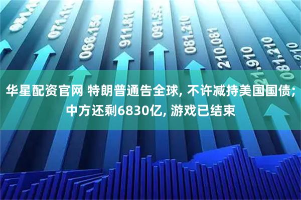 华星配资官网 特朗普通告全球, 不许减持美国国债;中方还剩6830亿, 游戏已结束