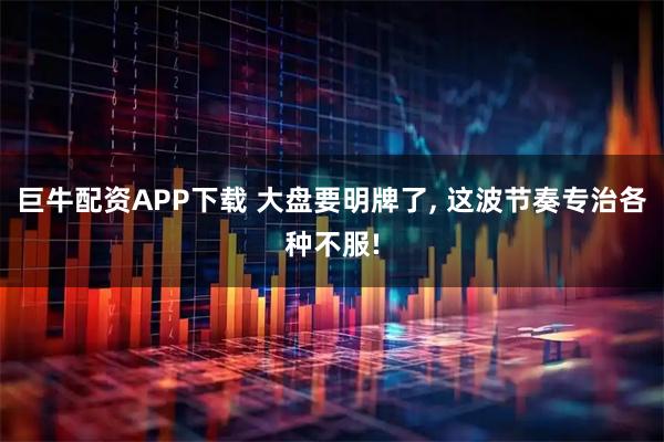 巨牛配资APP下载 大盘要明牌了, 这波节奏专治各种不服!