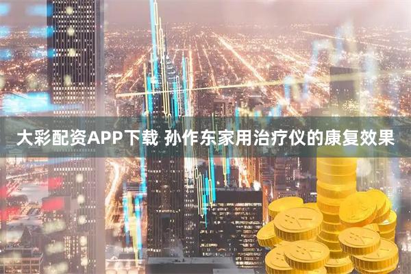 大彩配资APP下载 孙作东家用治疗仪的康复效果