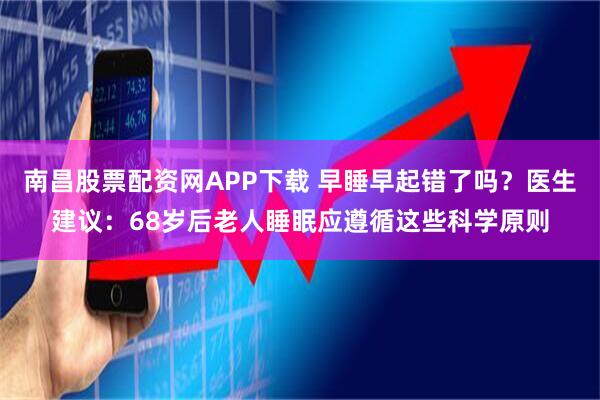 南昌股票配资网APP下载 早睡早起错了吗？医生建议：68岁后老人睡眠应遵循这些科学原则