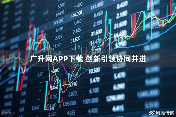 广升网APP下载 创新引领协同并进