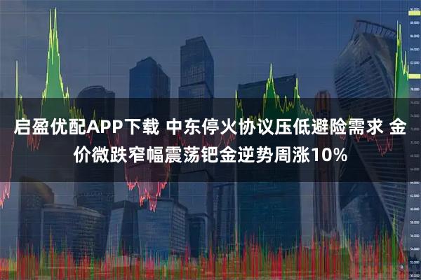 启盈优配APP下载 中东停火协议压低避险需求 金价微跌窄幅震荡钯金逆势周涨10%